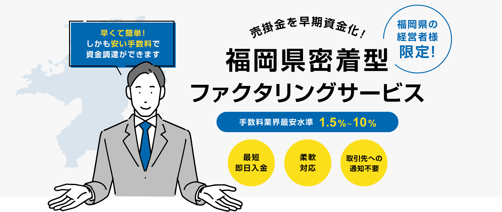 福岡県の経営者様限定! 売掛金を早期資金化! 福岡県密着型ファクタリングサービス 手数料業界最安水準 1.5%～10% 最短即日入金・柔軟対応・取引先への通知不要